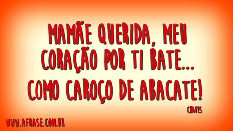 Mamãe querida, meu coração por ti bate...Como caroço de abacate! 