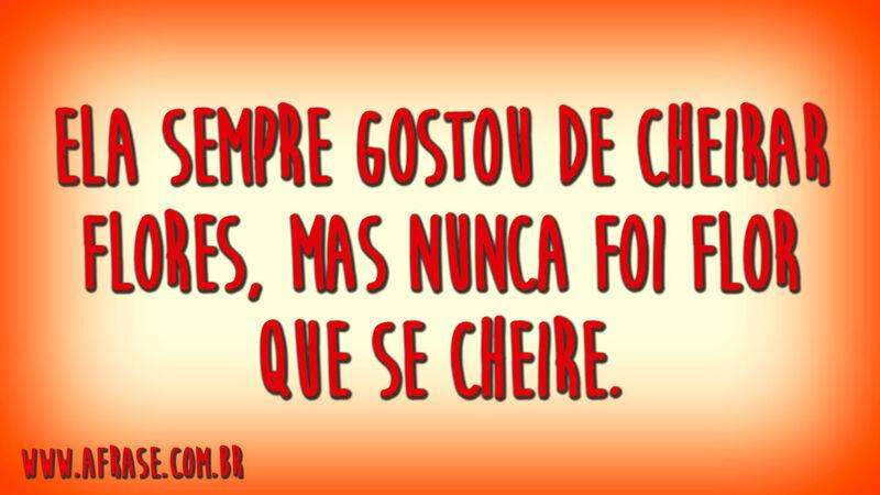 Ela sempre gostou de cheirar flores, mas nunca foi flor que se cheire.