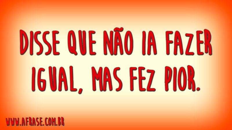 Disse que não ia fazer igual, mas fez pior.