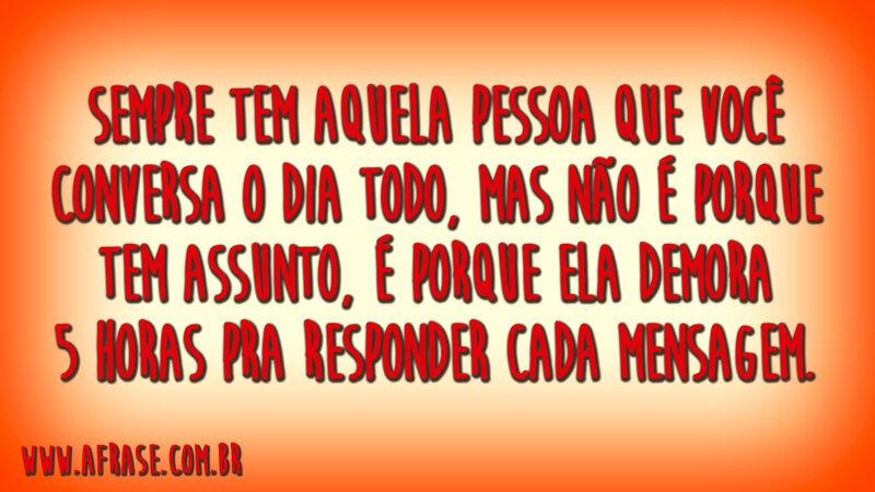 Sempre tem aquela pessoa que você conversa o dia todo, mas não é porque tem assunto, é porque ela demora 5 horas pra responder cada mensagem.