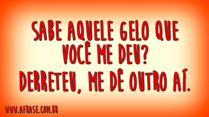 Sabe aquele gelo que você me deu?Derreteu, me dê outro aí.
