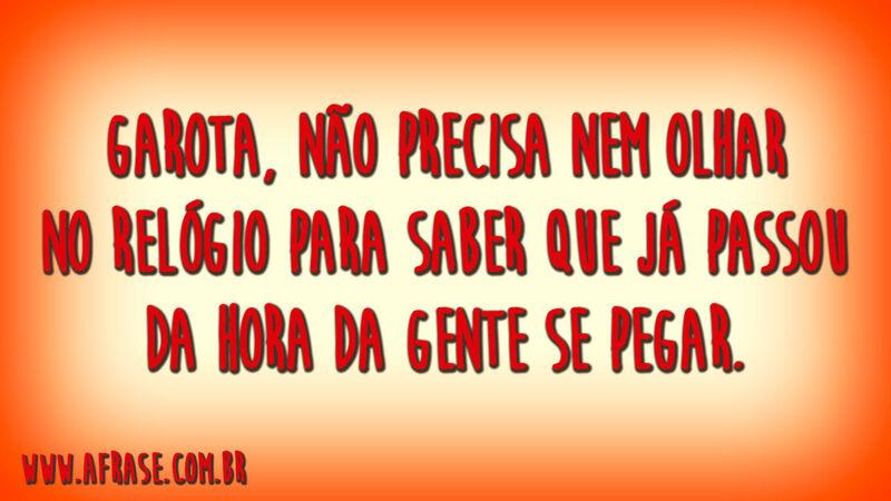 Garota, não precisa nem olhar no relógio para saber que já passou da hora da gente se pegar.