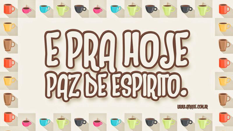 E pra hoje paz de espírito.