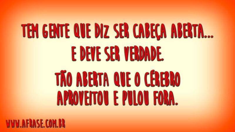 Tem gente que diz ser cabeça aberta...E deve ser verdade.Tão aberta que o cérebro aproveitou e pulou fora.
