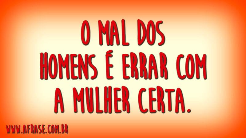 O mal dos homens é errar com a mulher certa.