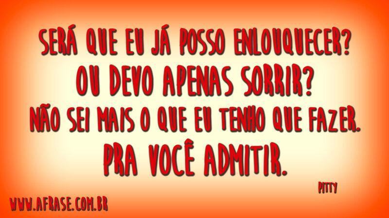 Será que eu já posso enlouquecer?Ou devo apenas sorrir?Não sei mais o que eu tenho que fazer.Pra você admitir.