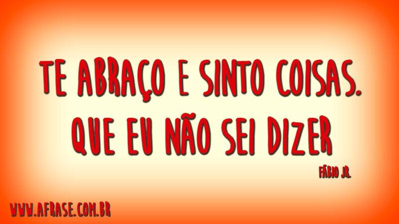 Te abraço e sinto coisas.Que eu não sei dizer.