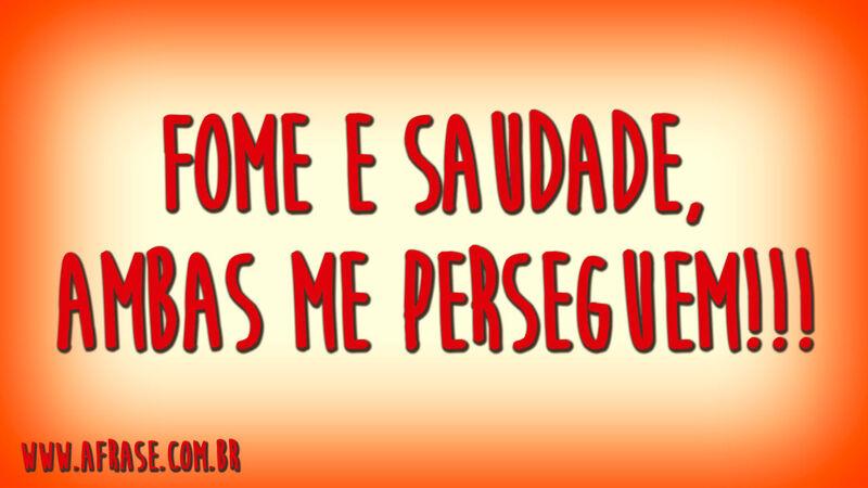 Fome e Saudade, ambas me perseguem!!!