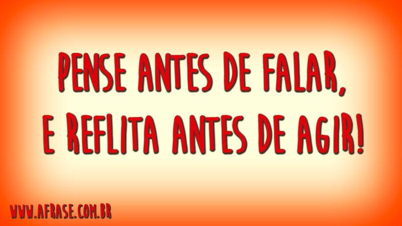 Pense antes de falar, e reflita antes de agir!