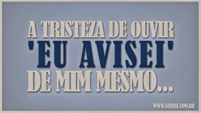 A tristeza de ouvir 'eu avisei' ... Frases de Tristeza