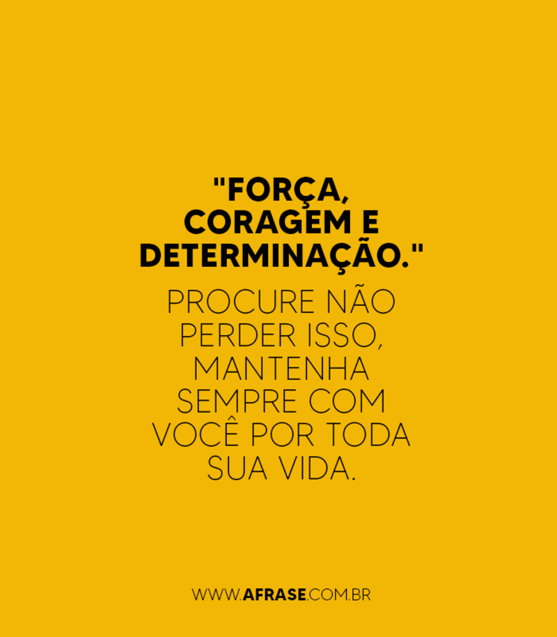 "FORÇA, CORAGEM E DETERMINAÇÃO."Procure não perder isso, mantenha sempre com você por toda sua vida.