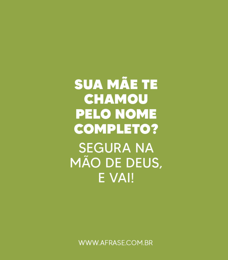 Sua mãe te chamou pelo nome completo?Segura na mão de Deus, e vai!