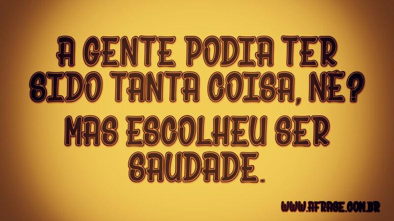 A gente podia ter sido tanta coisa, né?Mas escolheu ser saudade.