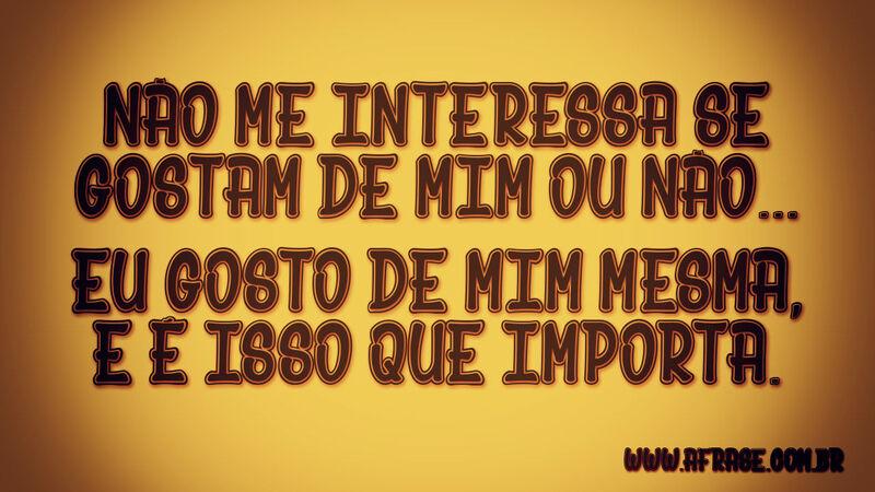 Não me interessa se gostam de mim ou não...Eu gosto de mim mesma, e é isso que importa.