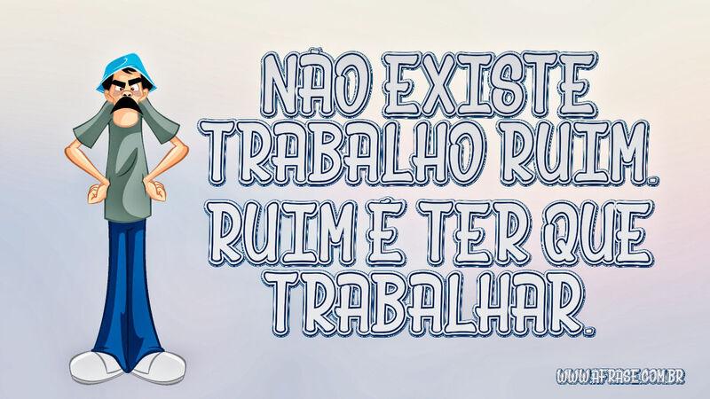 Não existe trabalho ruim. Ruim ...