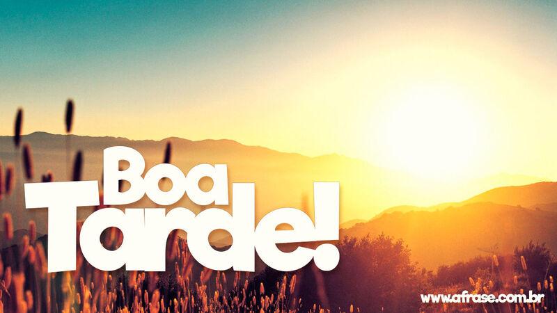 Boa Tarde! Frases de Boa Tarde.
