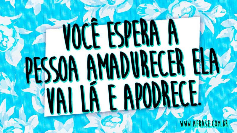 Você espera a pessoa amadurecer ...
