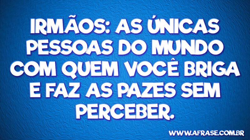 Irmãos: As únicas pessoas do mundo ... Frases de Família.