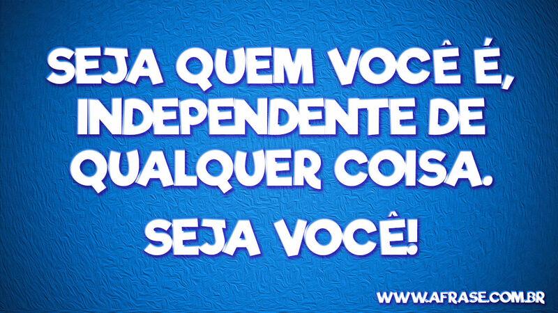 Seja quem você é, independente ... Frases de Reflexão.
