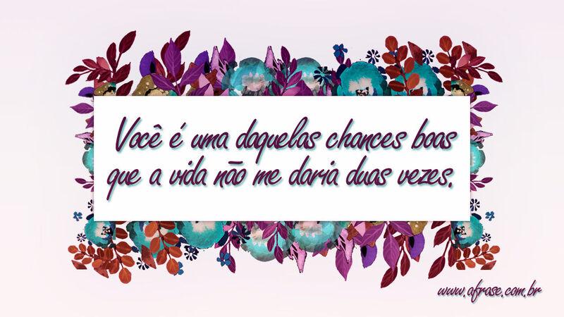 Você é uma daquelas chances ... Frases de Amor.