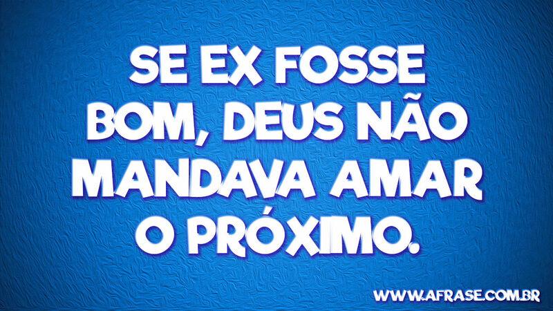 Se ex fosse bom, Deus não mandava ... Frases de Humor.