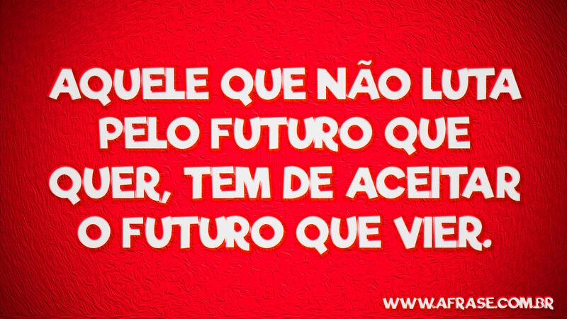 Aquele que não luta pelo futuro ... Frases de Atitude.