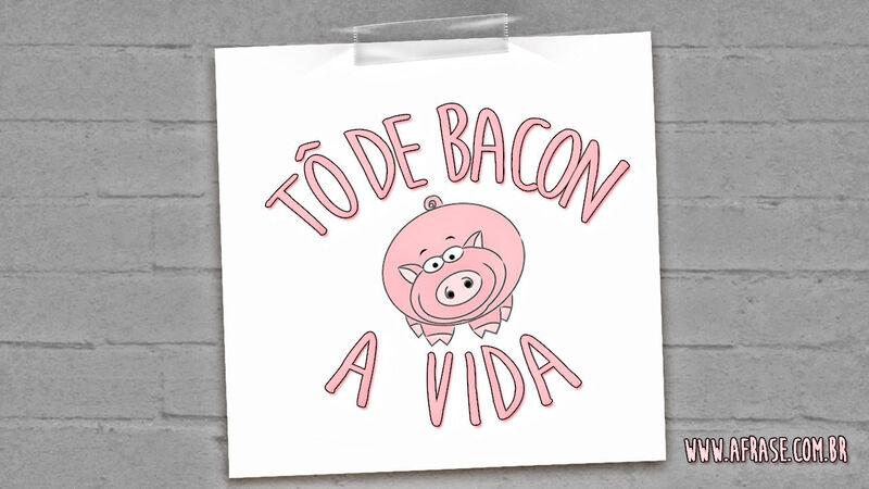 Tô de bacon com .... Frases de Humor.
