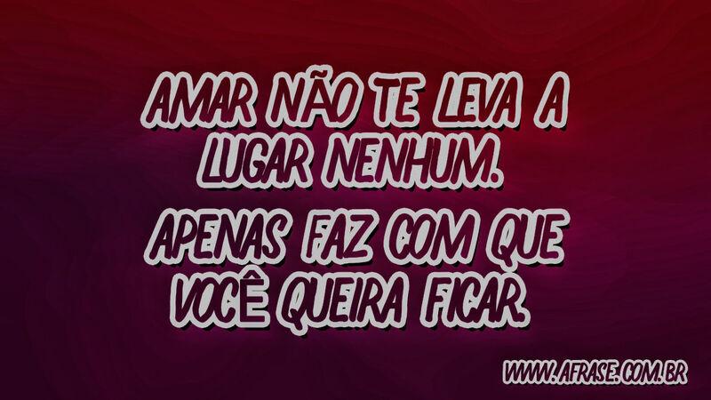 Amar não te leva a lugar .... Frases de Amor.