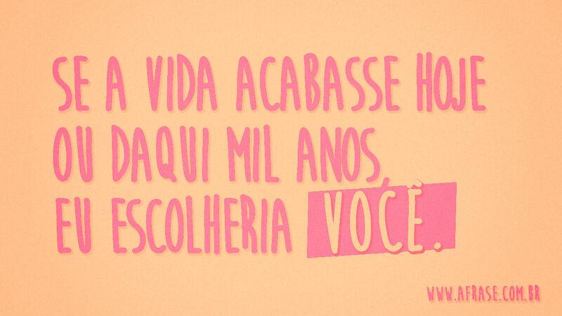 Se a vida acabasse hoje ou daqui ... Frases Românticas.