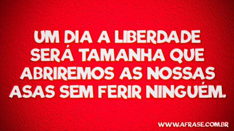 Um dia a liberdade será tamanha .... Frases de Reflexão.