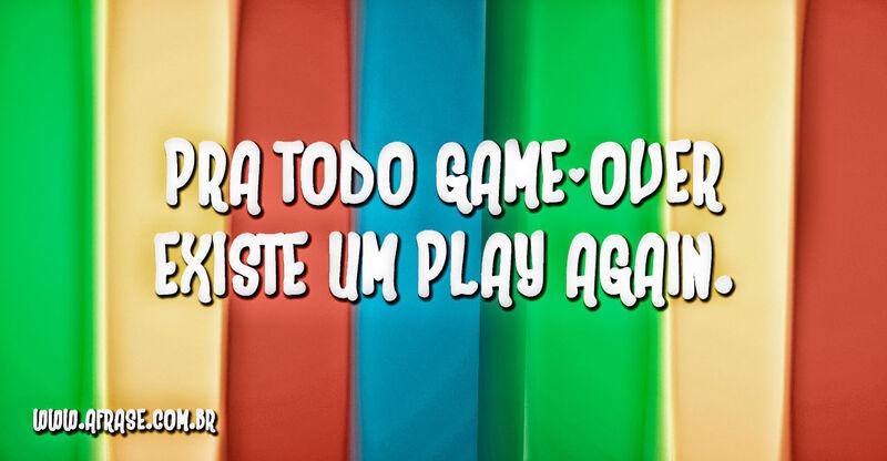 Pra todo game-over existe ... Frases de Reflexão.