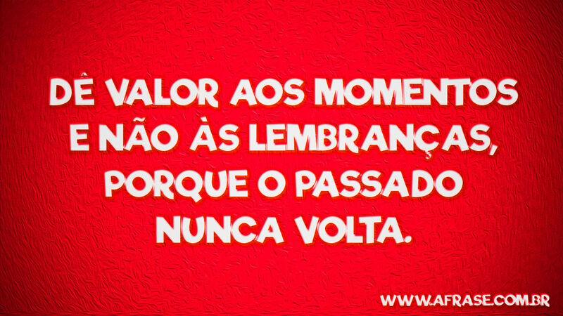 Dê valor aos momentos e ..  Frases de Reflexão.
