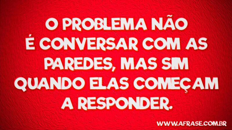 O problema não é conversar com ... Frases de Humor.
