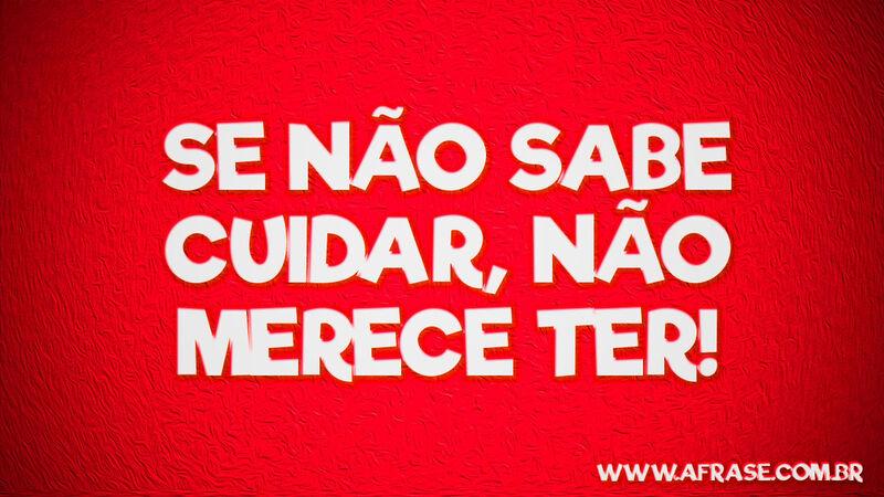 Se não sabe cuidar, .... Frases de Reflexão.