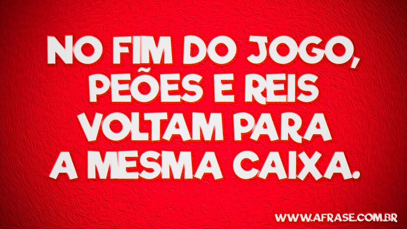 No fim do jogo, peões e reis ... Frases de Reflexão.
