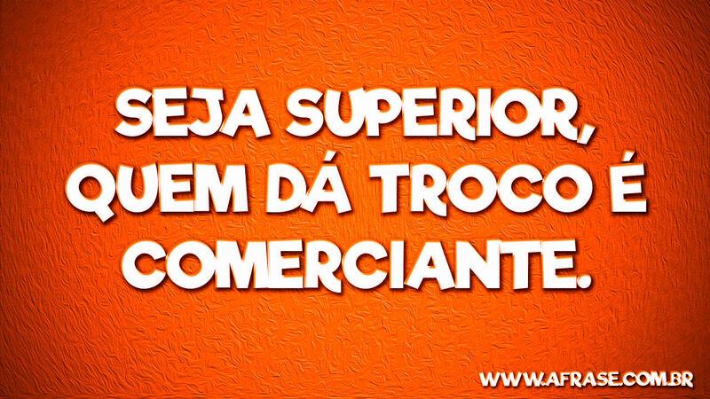 Seja superior, quem dá troco ... 