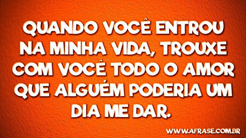 Quando você entrou na minha vida, ... Frases de Amor.