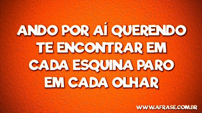 Ando por aí querendo te encontrar ... Frases de Amor.