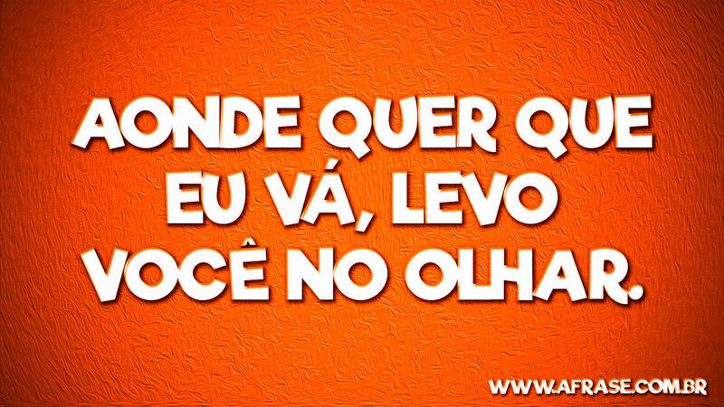 Aonde quer que eu vá, levo você ... Frases Românticas.