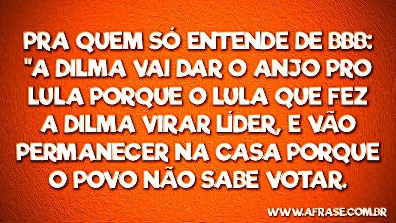 Pra quem só entende de BBB: "A Dilma vai ... Frases de Reflexão.