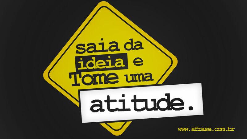 Saia da ideia e tome ... Frases de Atitude.