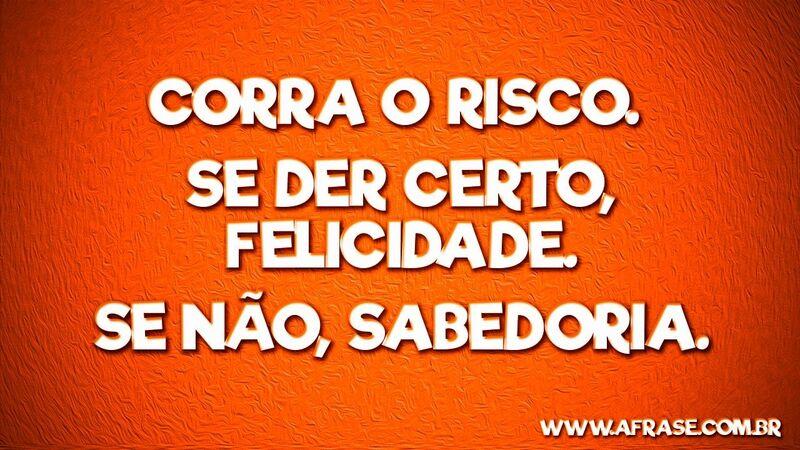 Corra o risco. Se der certo, felicidade. .... Frases de Reflexão.
