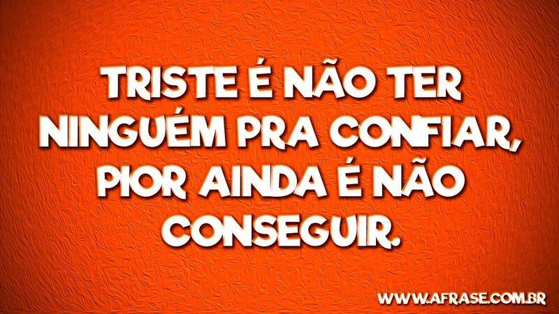 Triste é não ter ninguém pra confiar, .... Frases de Reflexão.