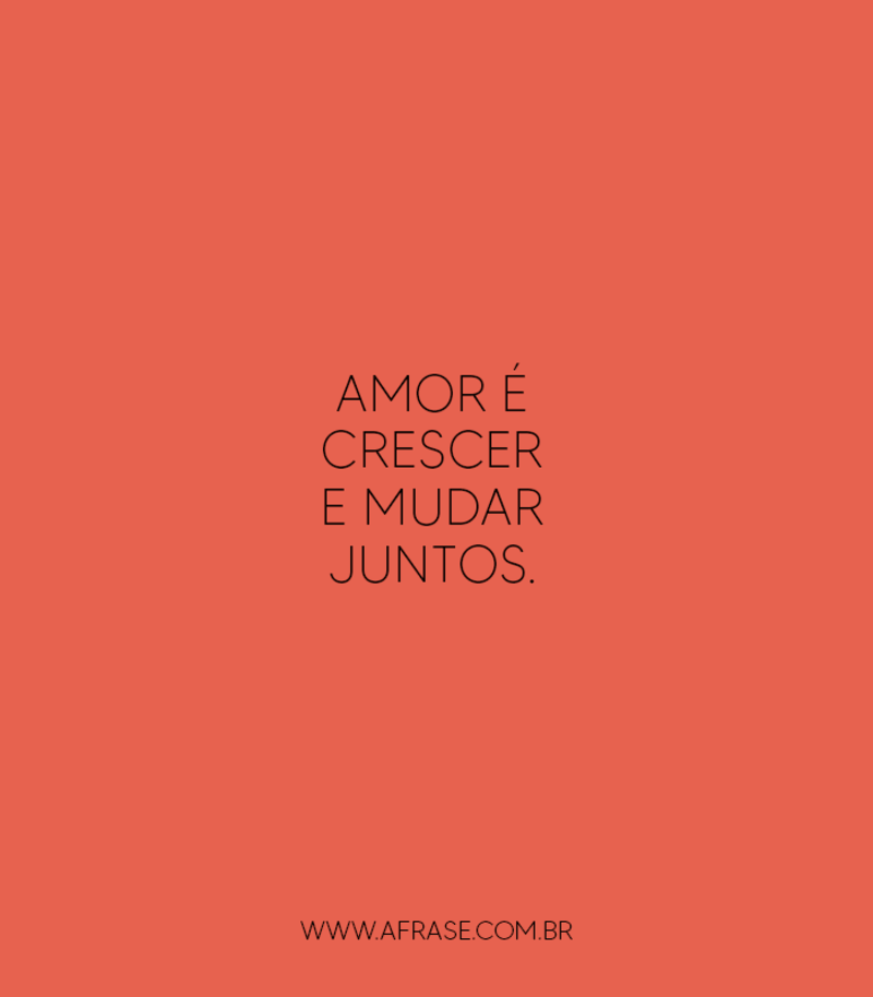 Amor é crescer e mudar ... Frases de Amor.