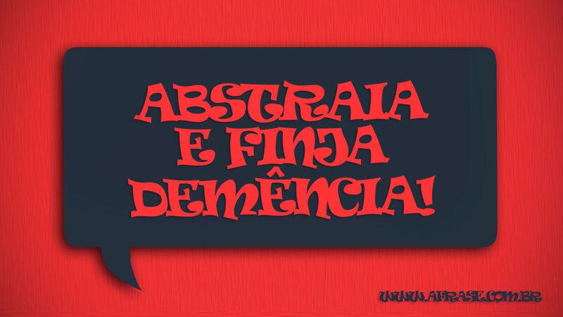 Abstraia e finja ... Frases de Reflexão.