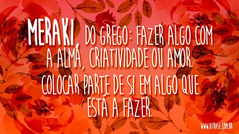 Meraki, do grego: fazer algo com a alma, .... Frases de Reflexão.