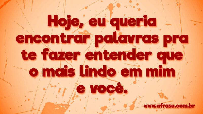 Hoje, eu queria encontrar palavras .... Frases Românticas.
