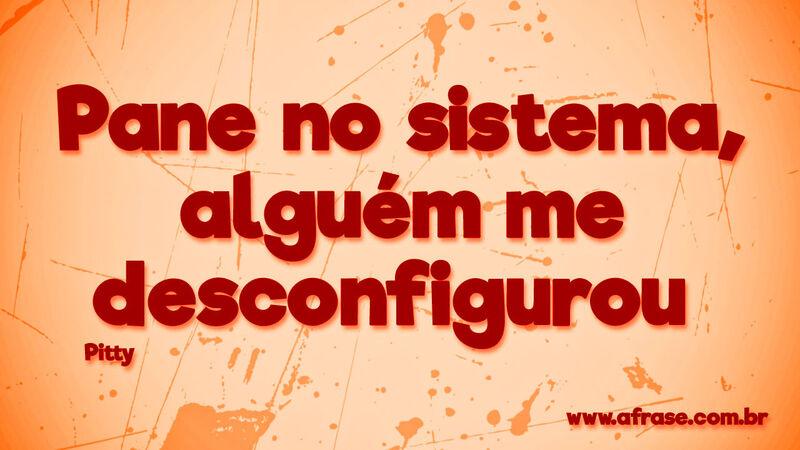 Pane no sistema, alguém .... Frases de Reflexão.
