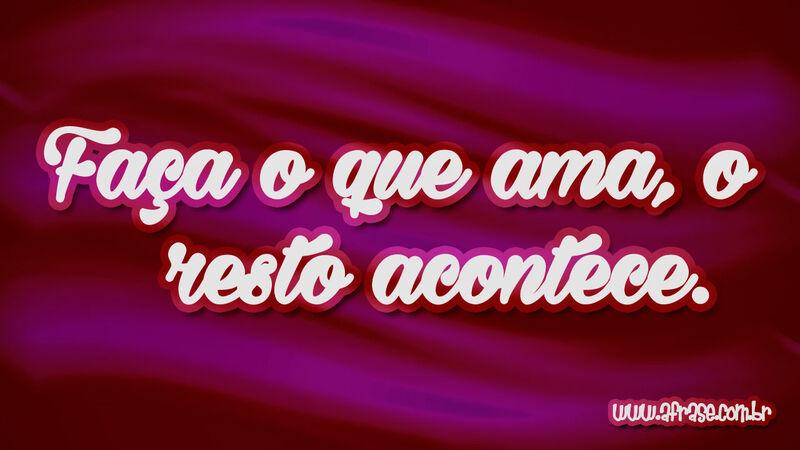Faça o que ama, o resto ... Frases de Reflexão.