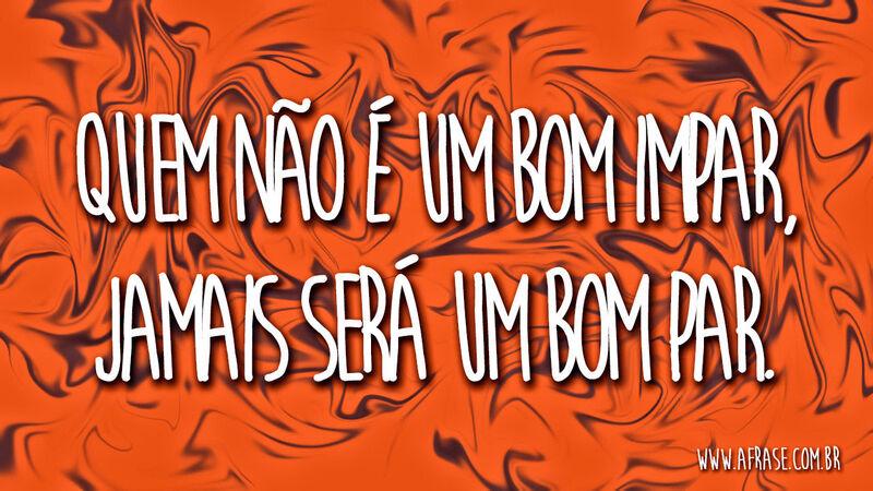 Quem não é um bom impar, ... Frases de Reflexão.